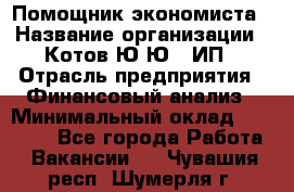 Помощник экономиста › Название организации ­ Котов Ю.Ю., ИП › Отрасль предприятия ­ Финансовый анализ › Минимальный оклад ­ 27 000 - Все города Работа » Вакансии   . Чувашия респ.,Шумерля г.